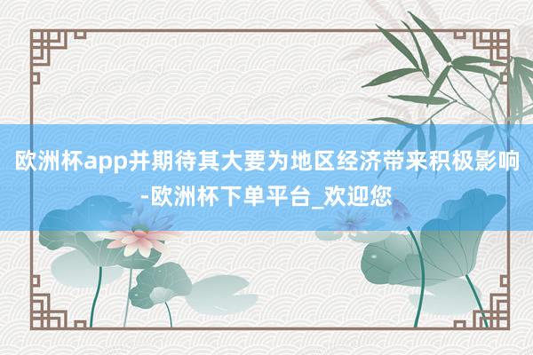 欧洲杯app并期待其大要为地区经济带来积极影响-欧洲杯下单平台_欢迎您