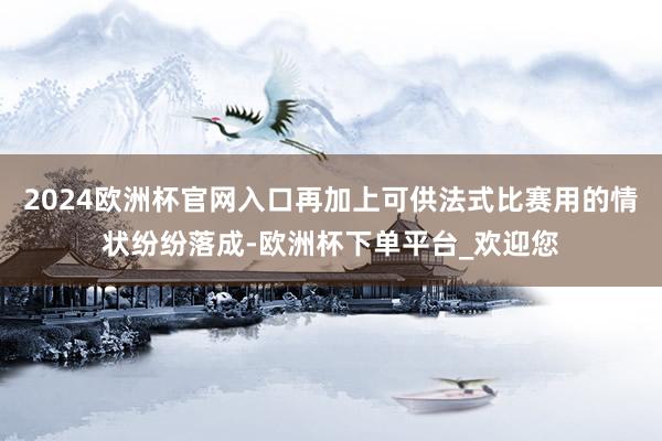 2024欧洲杯官网入口再加上可供法式比赛用的情状纷纷落成-欧洲杯下单平台_欢迎您