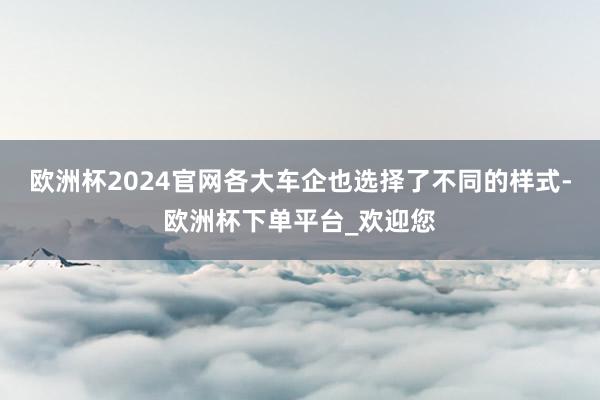 欧洲杯2024官网各大车企也选择了不同的样式-欧洲杯下单平台_欢迎您