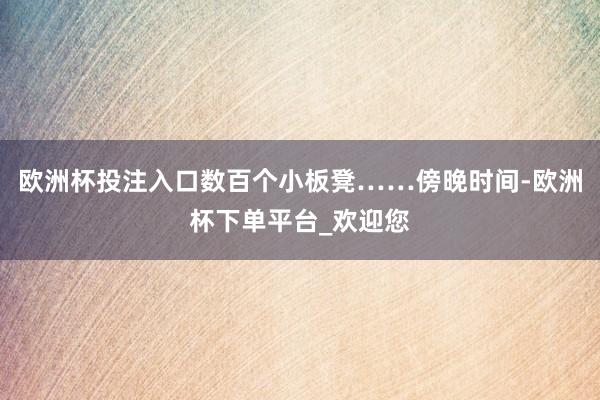 欧洲杯投注入口数百个小板凳……傍晚时间-欧洲杯下单平台_欢迎您