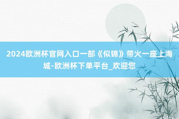 2024欧洲杯官网入口一部《似锦》带火一座上海城-欧洲杯下单平台_欢迎您