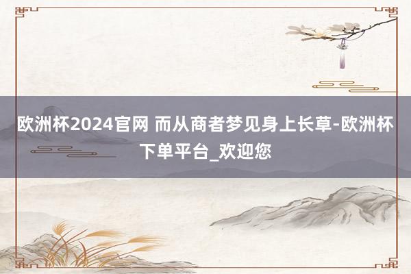 欧洲杯2024官网 而从商者梦见身上长草-欧洲杯下单平台_欢迎您