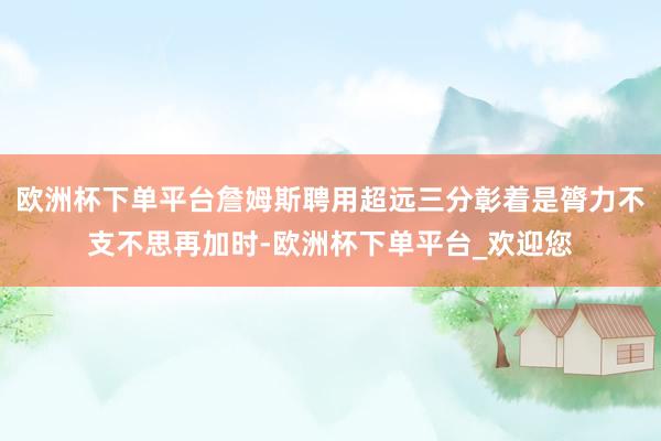 欧洲杯下单平台詹姆斯聘用超远三分彰着是膂力不支不思再加时-欧洲杯下单平台_欢迎您