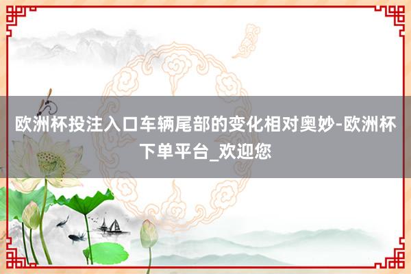 欧洲杯投注入口车辆尾部的变化相对奥妙-欧洲杯下单平台_欢迎您