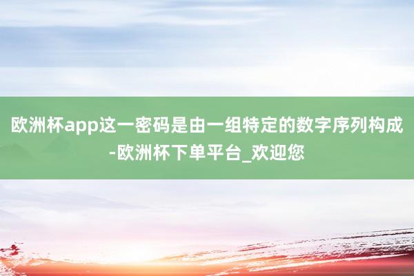 欧洲杯app这一密码是由一组特定的数字序列构成-欧洲杯下单平台_欢迎您