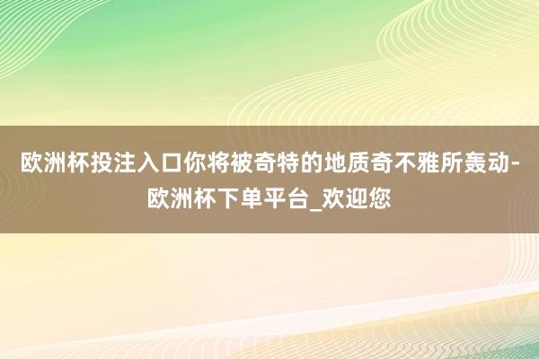 欧洲杯投注入口你将被奇特的地质奇不雅所轰动-欧洲杯下单平台_欢迎您