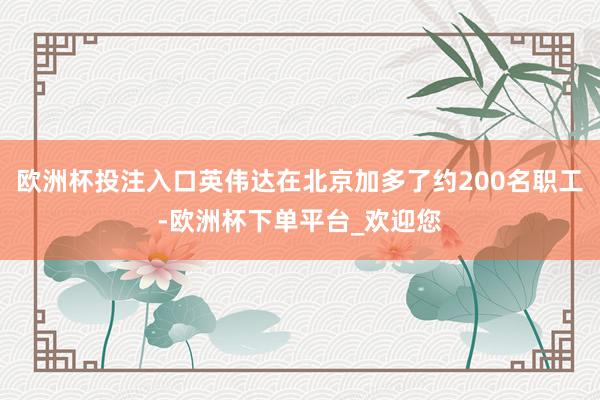 欧洲杯投注入口英伟达在北京加多了约200名职工-欧洲杯下单平台_欢迎您