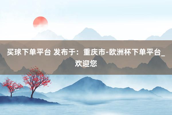 买球下单平台 发布于：重庆市-欧洲杯下单平台_欢迎您