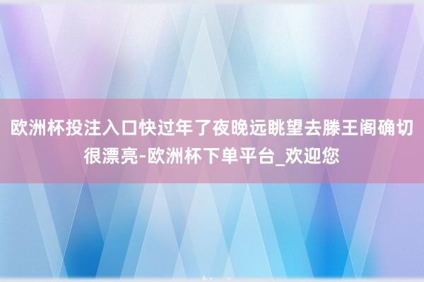 欧洲杯投注入口快过年了夜晚远眺望去滕王阁确切很漂亮-欧洲杯下单平台_欢迎您