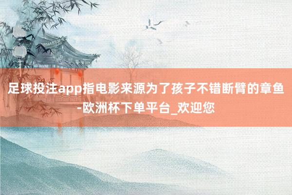 足球投注app指电影来源为了孩子不错断臂的章鱼-欧洲杯下单平台_欢迎您