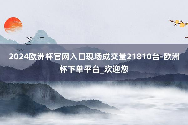 2024欧洲杯官网入口现场成交量21810台-欧洲杯下单平台_欢迎您