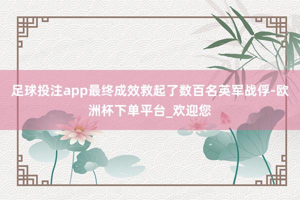 足球投注app最终成效救起了数百名英军战俘-欧洲杯下单平台_欢迎您
