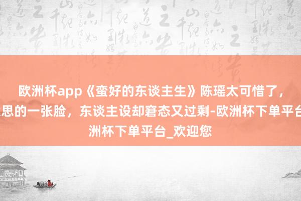欧洲杯app《蛮好的东谈主生》陈瑶太可惜了，那么好意思的一张脸，东谈主设却窘态又过剩-欧洲杯下单平台_欢迎您