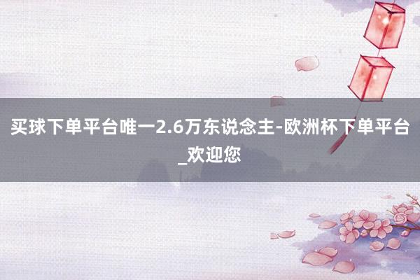 买球下单平台唯一2.6万东说念主-欧洲杯下单平台_欢迎您