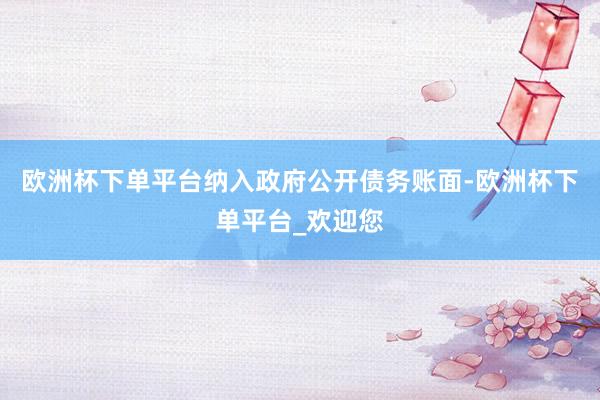 欧洲杯下单平台纳入政府公开债务账面-欧洲杯下单平台_欢迎您