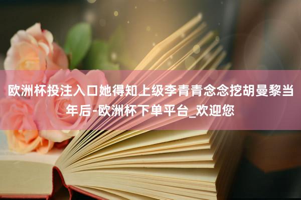 欧洲杯投注入口她得知上级李青青念念挖胡曼黎当年后-欧洲杯下单平台_欢迎您