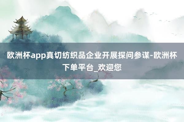 欧洲杯app真切纺织品企业开展探问参谋-欧洲杯下单平台_欢迎您