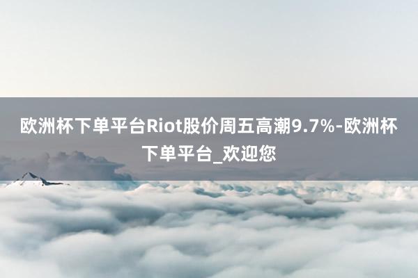 欧洲杯下单平台Riot股价周五高潮9.7%-欧洲杯下单平台_欢迎您