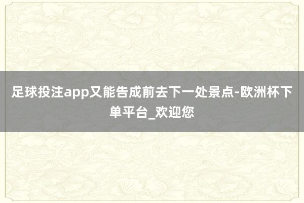 足球投注app又能告成前去下一处景点-欧洲杯下单平台_欢迎您