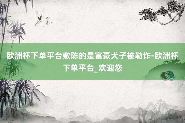 欧洲杯下单平台敷陈的是富豪犬子被勒诈-欧洲杯下单平台_欢迎您
