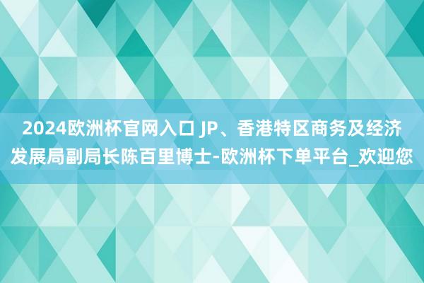 2024欧洲杯官网入口 JP、香港特区商务及经济发展局副局长陈百里博士-欧洲杯下单平台_欢迎您
