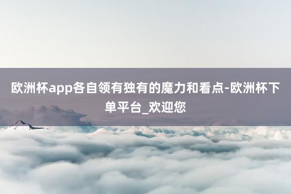 欧洲杯app各自领有独有的魔力和看点-欧洲杯下单平台_欢迎您