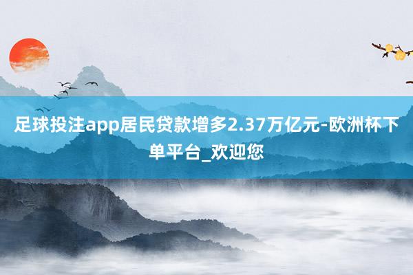足球投注app居民贷款增多2.37万亿元-欧洲杯下单平台_欢迎您