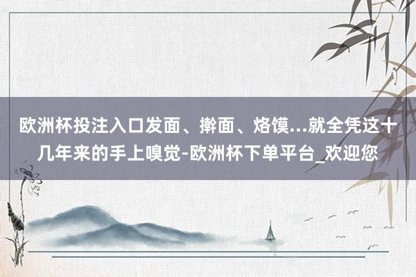 欧洲杯投注入口发面、擀面、烙馍...就全凭这十几年来的手上嗅觉-欧洲杯下单平台_欢迎您