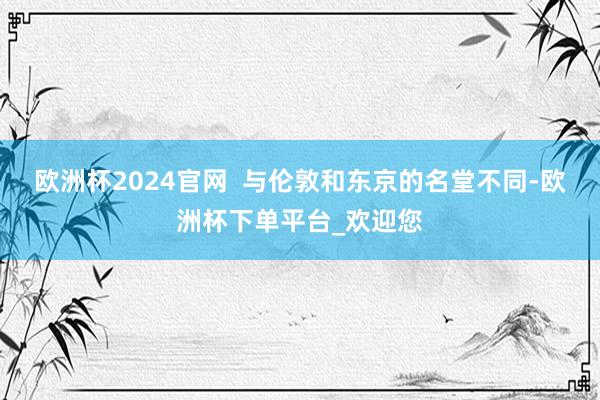 欧洲杯2024官网  与伦敦和东京的名堂不同-欧洲杯下单平台_欢迎您
