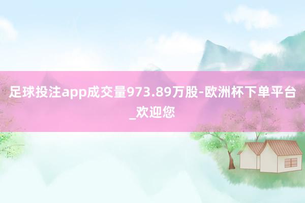 足球投注app成交量973.89万股-欧洲杯下单平台_欢迎您