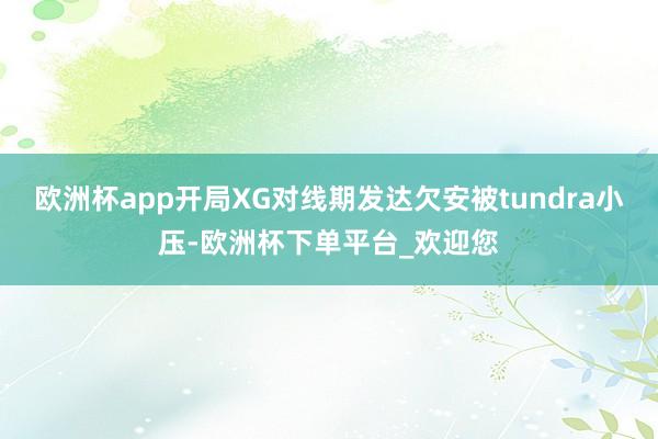 欧洲杯app开局XG对线期发达欠安被tundra小压-欧洲杯下单平台_欢迎您