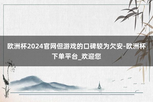 欧洲杯2024官网但游戏的口碑较为欠安-欧洲杯下单平台_欢迎您