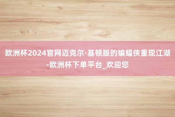 欧洲杯2024官网迈克尔·基顿版的蝙蝠侠重现江湖-欧洲杯下单平台_欢迎您