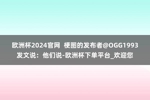 欧洲杯2024官网  梗图的发布者@OGG1993发文说：他们说-欧洲杯下单平台_欢迎您