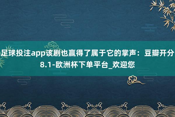 足球投注app该剧也赢得了属于它的掌声：豆瓣开分8.1-欧洲杯下单平台_欢迎您