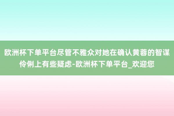 欧洲杯下单平台尽管不雅众对她在确认黄蓉的智谋伶俐上有些疑虑-欧洲杯下单平台_欢迎您