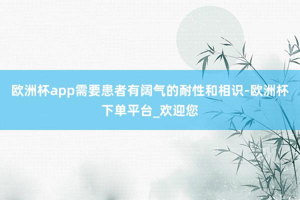 欧洲杯app需要患者有阔气的耐性和相识-欧洲杯下单平台_欢迎您