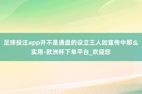 足球投注app并不是通盘的设立王人如宣传中那么实用-欧洲杯下单平台_欢迎您