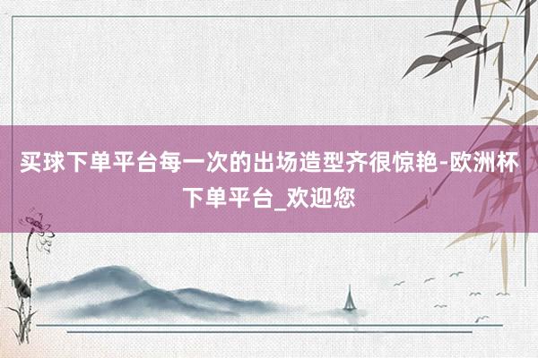 买球下单平台每一次的出场造型齐很惊艳-欧洲杯下单平台_欢迎您