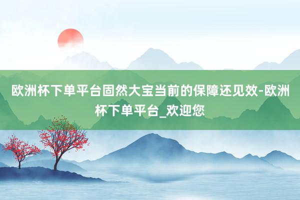 欧洲杯下单平台固然大宝当前的保障还见效-欧洲杯下单平台_欢迎您