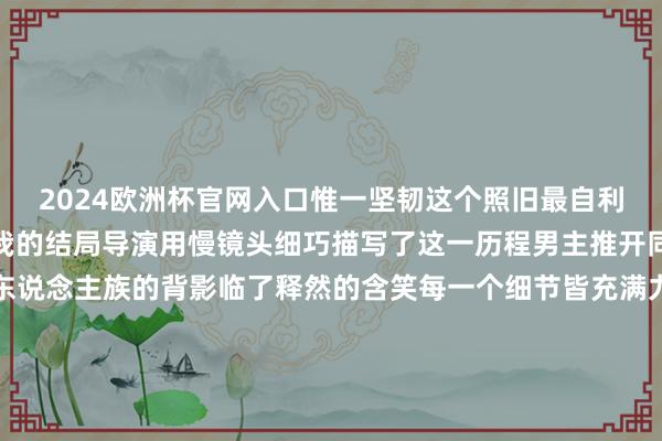 2024欧洲杯官网入口惟一坚韧这个照旧最自利的变装最终采选了最忘我的结局导演用慢镜头细巧描写了这一历程男主推开同伴的手、回身面临食东说念主族的背影临了释然的含笑每一个细节皆充满力量配乐的应时加入将这种壮烈感推向极致让不雅众在震憾之余连接想考东说念主东说念主的实验也许惟一在面临最原始的畏忌时当代东说念主智力找回最本真是东说念主东说念主光线 发布于：山东省-欧洲杯下单平台_欢迎您