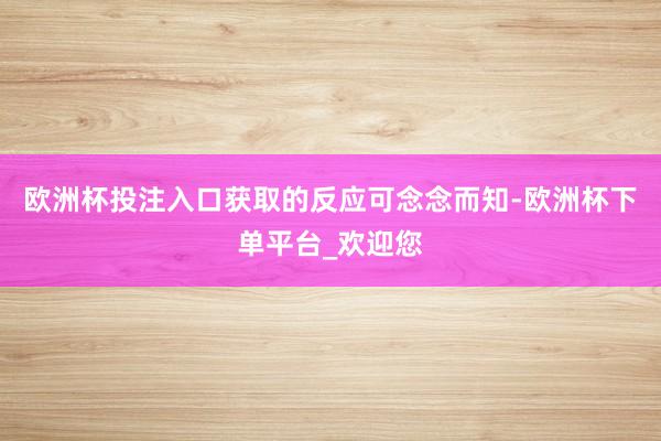 欧洲杯投注入口获取的反应可念念而知-欧洲杯下单平台_欢迎您