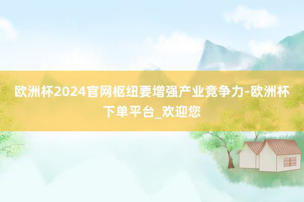 欧洲杯2024官网枢纽要增强产业竞争力-欧洲杯下单平台_欢迎您