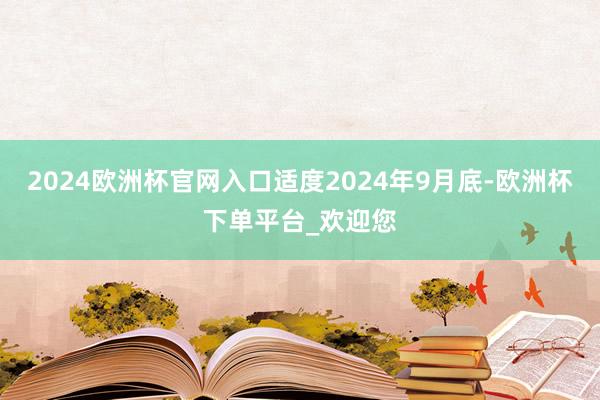 2024欧洲杯官网入口适度2024年9月底-欧洲杯下单平台_欢迎您