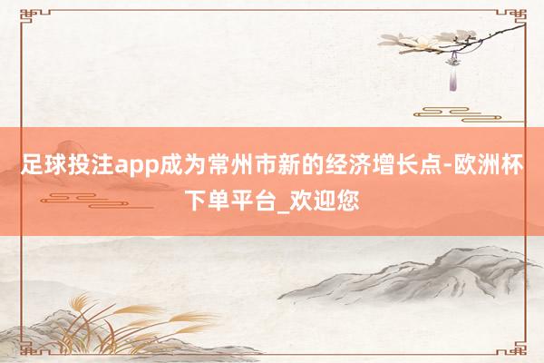 足球投注app成为常州市新的经济增长点-欧洲杯下单平台_欢迎您