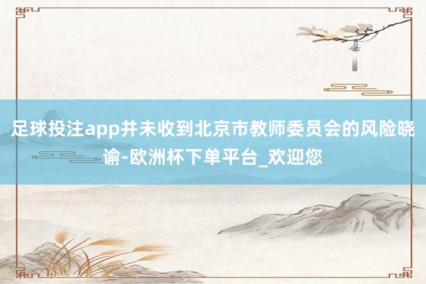 足球投注app并未收到北京市教师委员会的风险晓谕-欧洲杯下单平台_欢迎您