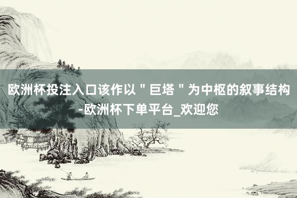 欧洲杯投注入口该作以＂巨塔＂为中枢的叙事结构-欧洲杯下单平台_欢迎您
