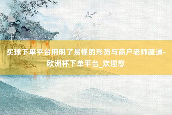 买球下单平台用明了易懂的形势与商户老师疏通-欧洲杯下单平台_欢迎您