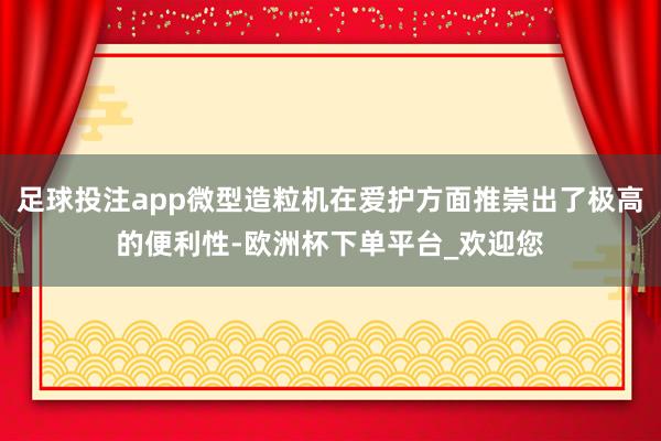 足球投注app微型造粒机在爱护方面推崇出了极高的便利性-欧洲杯下单平台_欢迎您