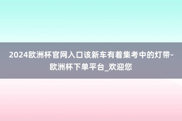 2024欧洲杯官网入口该新车有着集考中的灯带-欧洲杯下单平台_欢迎您